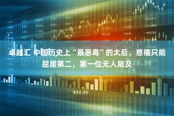 卓越汇 中国历史上“最恶毒”的太后，慈禧只能屈居第二，第一位无人能及