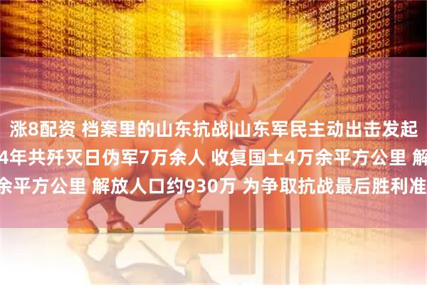 涨8配资 档案里的山东抗战|山东军民主动出击发起一系列攻势作战 1944年共歼灭日伪军7万余人 收复国土4万余平方公里 解放人口约930万 为争取抗战最后胜利准备了强大力量