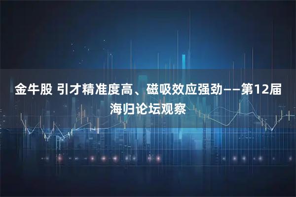 金牛股 引才精准度高、磁吸效应强劲——第12届海归论坛观察
