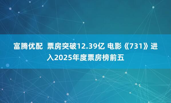 富腾优配  票房突破12.39亿 电影《731》进入2025年度票房榜前五
