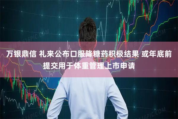 万银鼎信 礼来公布口服降糖药积极结果 或年底前提交用于体重管理上市申请