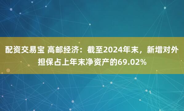 配资交易宝 高邮经济：截至2024年末，新增对外担保占上年末净资产的69.02%