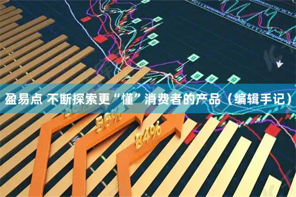 盈易点 不断探索更“懂”消费者的产品（编辑手记）