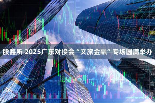 股鑫所 2025广东对接会“文旅金融”专场圆满举办