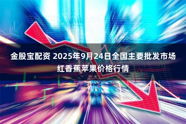金股宝配资 2025年9月24日全国主要批发市场红香蕉苹果价格行情