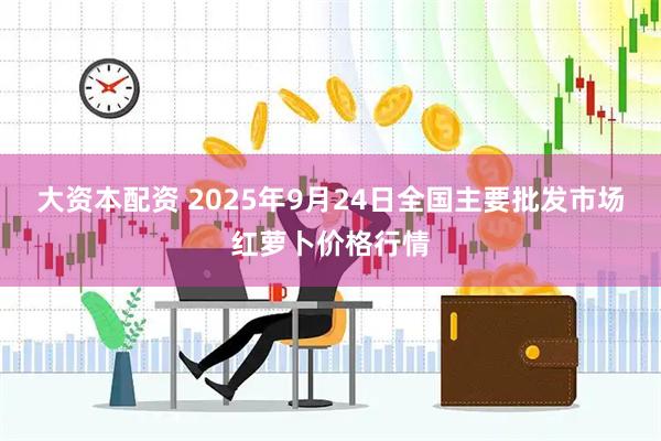 大资本配资 2025年9月24日全国主要批发市场红萝卜价格行情