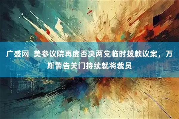 广盛网  美参议院再度否决两党临时拨款议案，万斯警告关门持续就将裁员