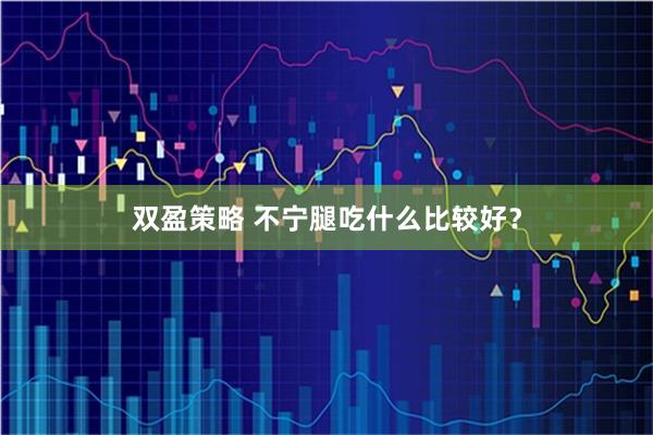 双盈策略 不宁腿吃什么比较好？
