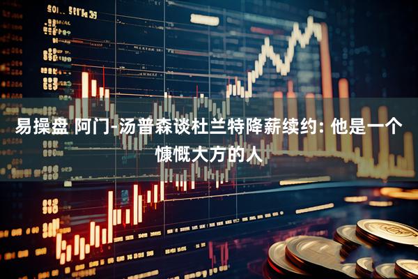 易操盘 阿门-汤普森谈杜兰特降薪续约: 他是一个慷慨大方的人