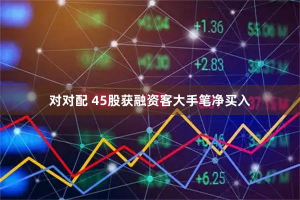 对对配 45股获融资客大手笔净买入