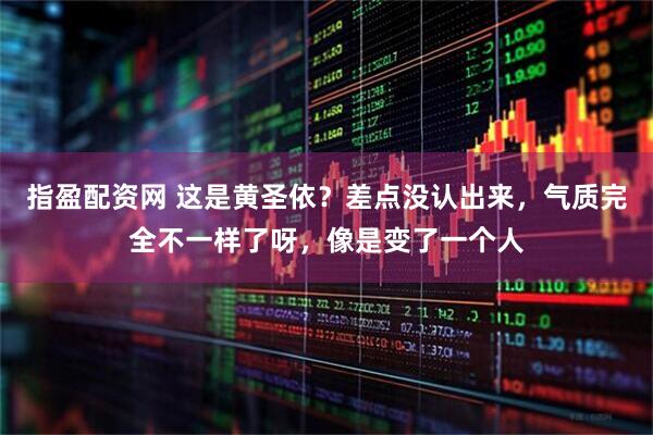 指盈配资网 这是黄圣依？差点没认出来，气质完全不一样了呀，像是变了一个人