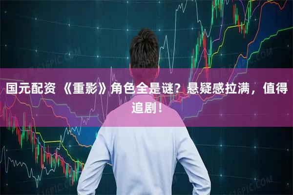 国元配资 《重影》角色全是谜？悬疑感拉满，值得追剧！