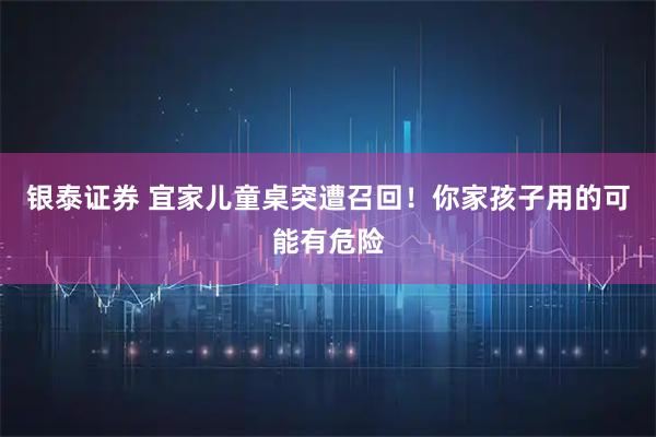 银泰证券 宜家儿童桌突遭召回！你家孩子用的可能有危险