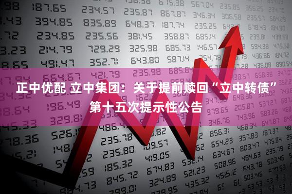 正中优配 立中集团：关于提前赎回“立中转债”第十五次提示性公告