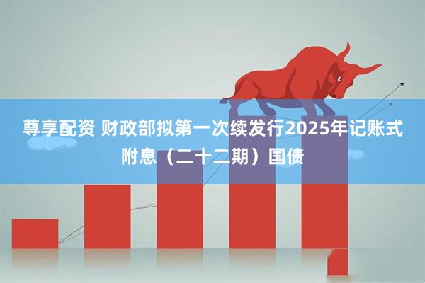 尊享配资 财政部拟第一次续发行2025年记账式附息（二十二期）国债