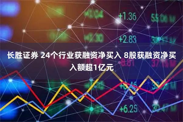 长胜证券 24个行业获融资净买入 8股获融资净买入额超1亿元