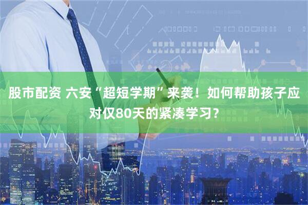 股市配资 六安“超短学期”来袭！如何帮助孩子应对仅80天的紧凑学习？