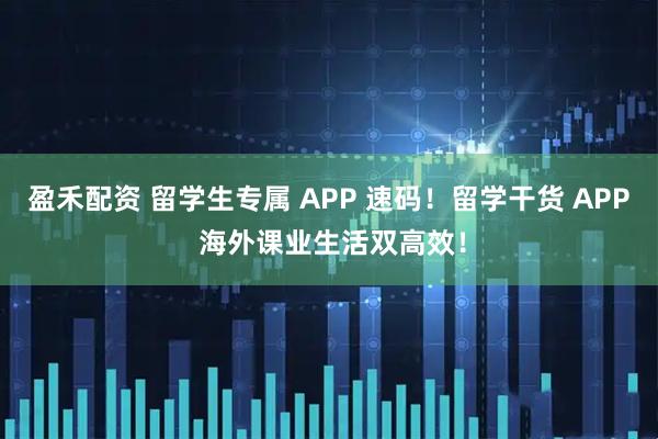 盈禾配资 留学生专属 APP 速码！留学干货 APP 海外课业生活双高效！
