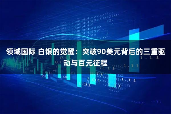 领域国际 白银的觉醒：突破90美元背后的三重驱动与百元征程