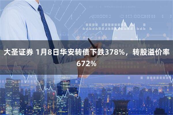 大圣证券 1月8日华安转债下跌378%，转股溢价率672%