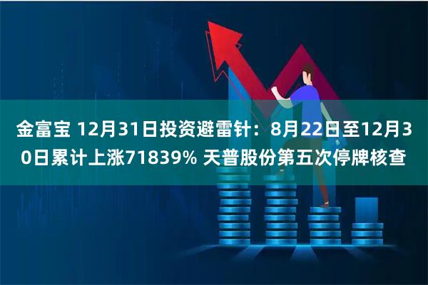 金富宝 12月31日投资避雷针：8月22日至12月30日累计上涨71839% 天普股份第五次停牌核查