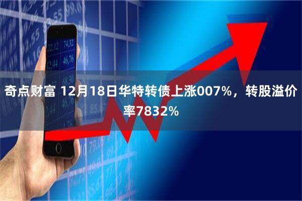 奇点财富 12月18日华特转债上涨007%，转股溢价率7832%