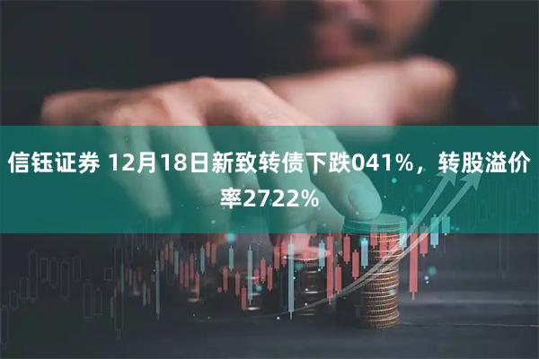 信钰证券 12月18日新致转债下跌041%，转股溢价率2722%