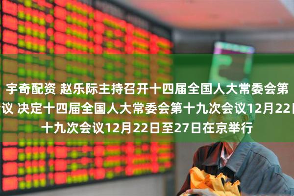 宇奇配资 赵乐际主持召开十四届全国人大常委会第五十六次委员长会议 决定十四届全国人大常委会第十九次会议12月22日至27日在京举行