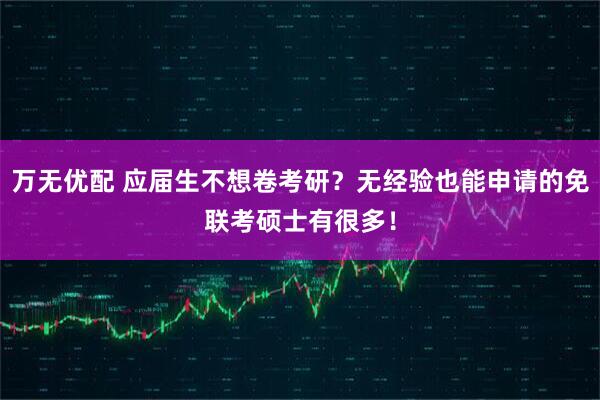 万无优配 应届生不想卷考研？无经验也能申请的免联考硕士有很多！
