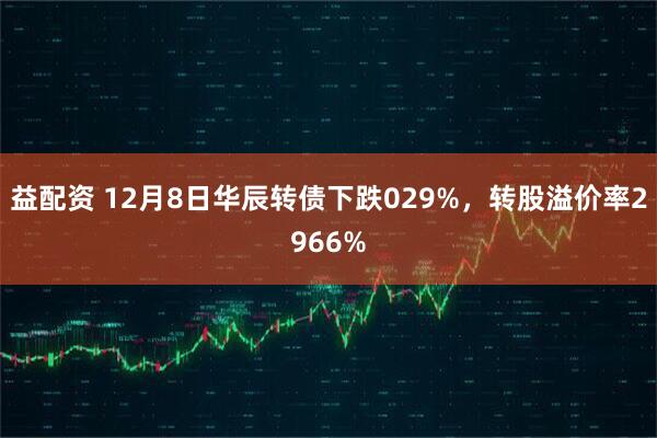 益配资 12月8日华辰转债下跌029%，转股溢价率2966%