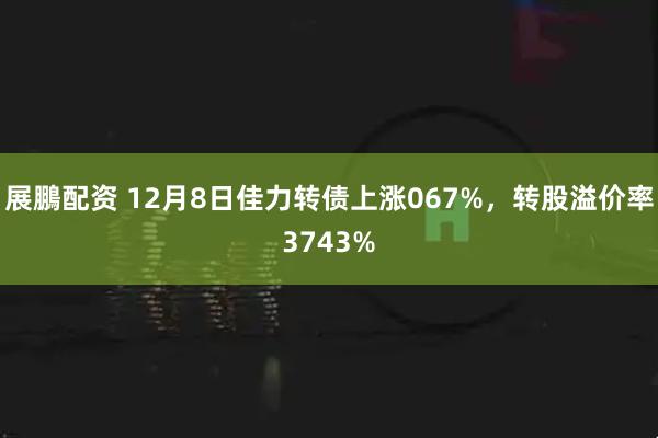 展鵬配资 12月8日佳力转债上涨067%，转股溢价率3743%