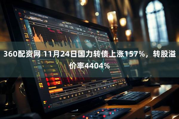 360配资网 11月24日国力转债上涨157%，转股溢价率4404%