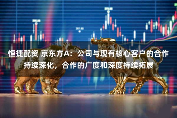 恒捷配资 京东方A：公司与现有核心客户的合作持续深化，合作的广度和深度持续拓展