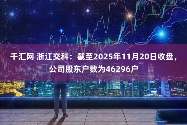 千汇网 浙江交科：截至2025年11月20日收盘，公司股东户数为46296户