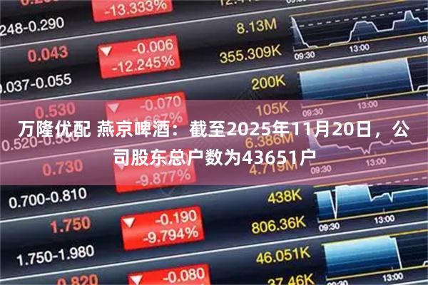 万隆优配 燕京啤酒：截至2025年11月20日，公司股东总户数为43651户