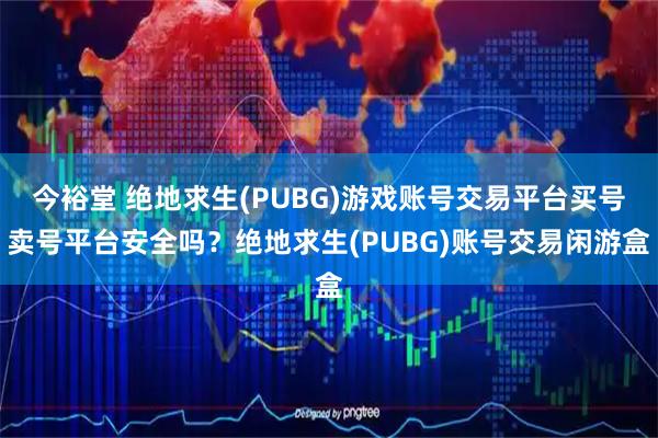 今裕堂 绝地求生(PUBG)游戏账号交易平台买号卖号平台安全吗?绝地求生(PUBG)账号交易闲游盒