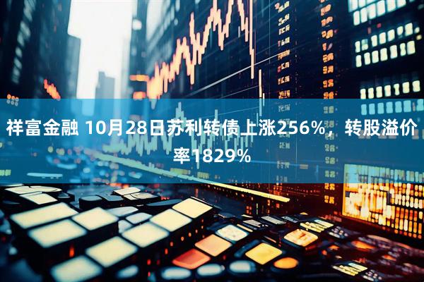 祥富金融 10月28日苏利转债上涨256%，转股溢价率1829%