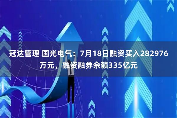 冠达管理 国光电气：7月18日融资买入282976万元，融资融券余额335亿元