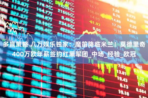 多赢策略 八万娱乐独家：魔笛降临米兰！莫德里奇400万欧年薪签约红黑军团_中场_经验_欧冠