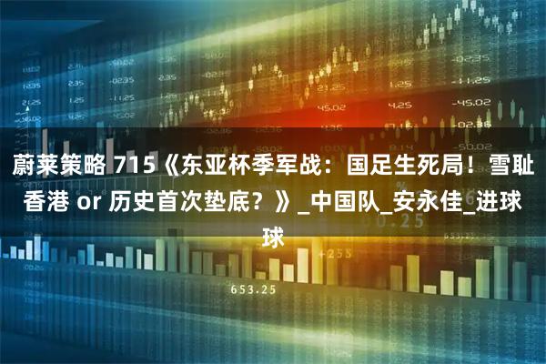 蔚莱策略 715《东亚杯季军战：国足生死局！雪耻香港 or 历史首次垫底？》_中国队_安永佳_进球