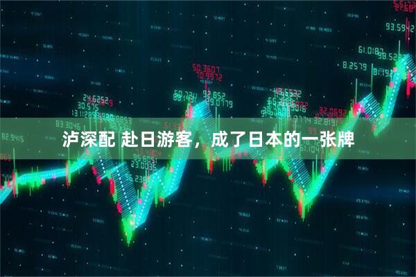 泸深配 赴日游客，成了日本的一张牌