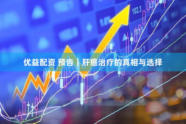 优益配资 预告｜肝癌治疗的真相与选择