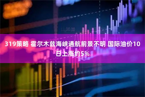 319策略 霍尔木兹海峡通航前景不明 国际油价10日上涨约5%