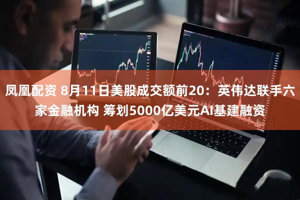 凤凰配资 8月11日美股成交额前20：英伟达联手六家金融机构 筹划5000亿美元AI基建融资