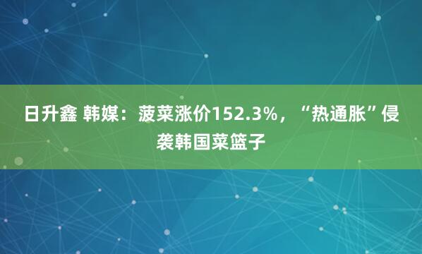 日升鑫 韩媒：菠菜涨价152.3%，“热通胀”侵袭韩国菜篮子
