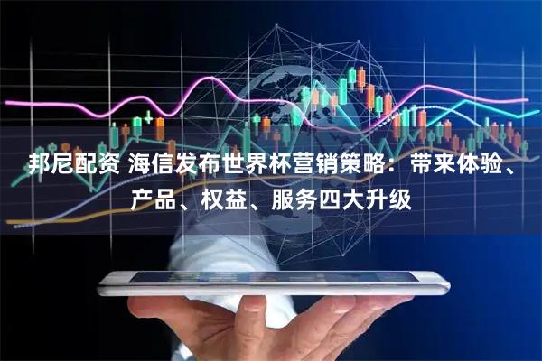 邦尼配资 海信发布世界杯营销策略：带来体验、产品、权益、服务四大升级
